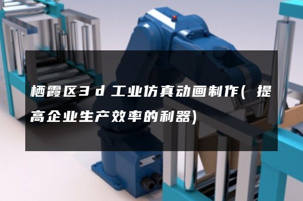 栖霞区3d工业仿真动画制作(提高企业生产效率的利器)