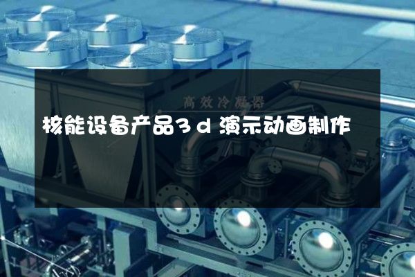 核能设备产品3d演示动画制作