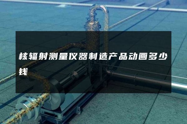 核辐射测量仪器制造产品动画多少钱