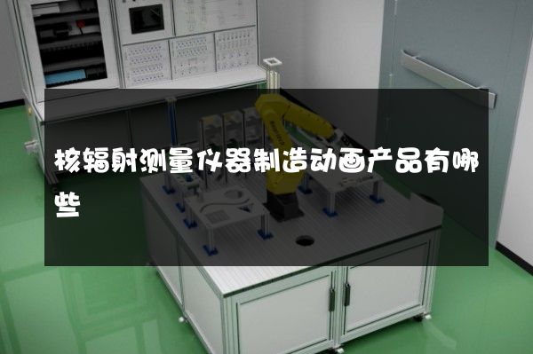 核辐射测量仪器制造动画产品有哪些