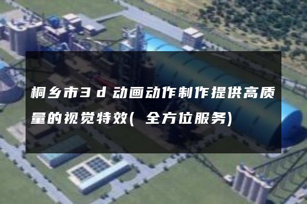 桐乡市3d动画动作制作提供高质量的视觉特效(全方位服务)