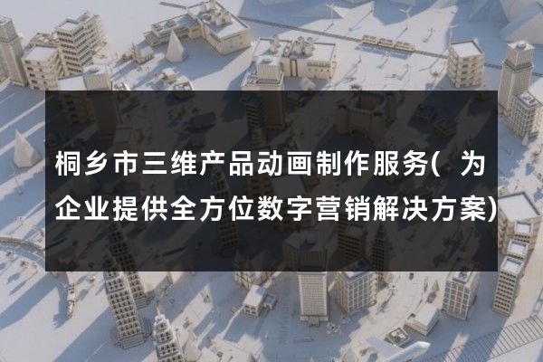 桐乡市三维产品动画制作服务(为企业提供全方位数字营销解决方案)