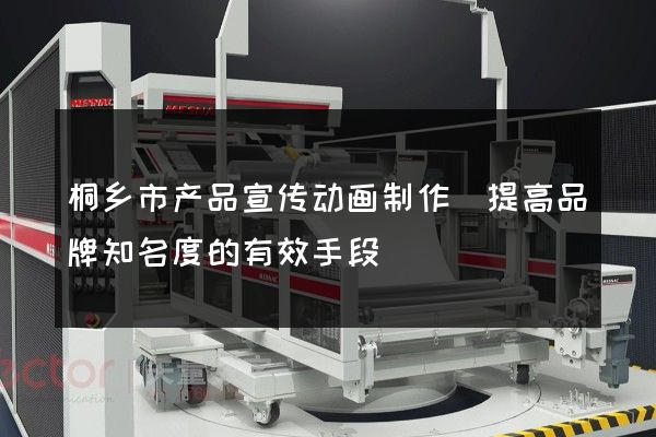 桐乡市产品宣传动画制作(提高品牌知名度的有效手段)