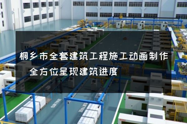 桐乡市全套建筑工程施工动画制作(全方位呈现建筑进度)