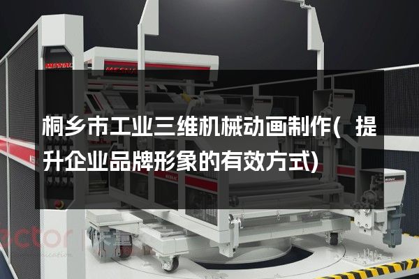 桐乡市工业三维机械动画制作(提升企业品牌形象的有效方式)