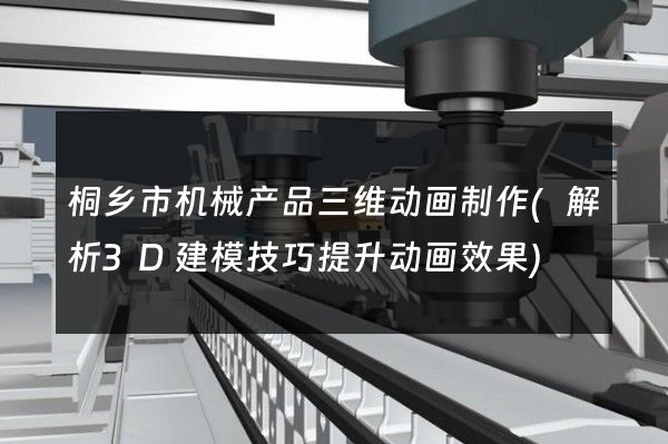 桐乡市机械产品三维动画制作(解析3D建模技巧提升动画效果)