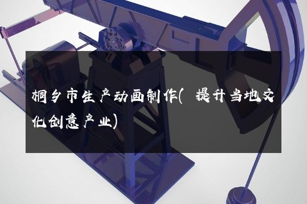 桐乡市生产动画制作(提升当地文化创意产业)