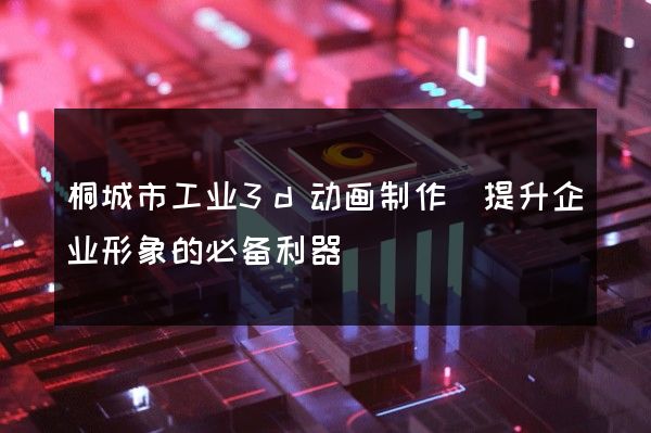 桐城市工业3d动画制作(提升企业形象的必备利器)