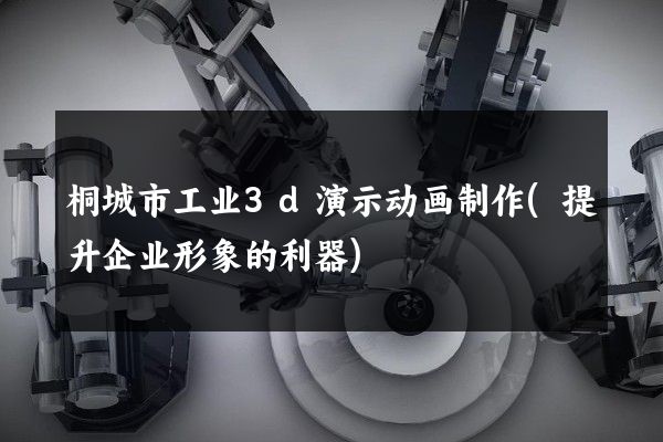 桐城市工业3d演示动画制作(提升企业形象的利器)