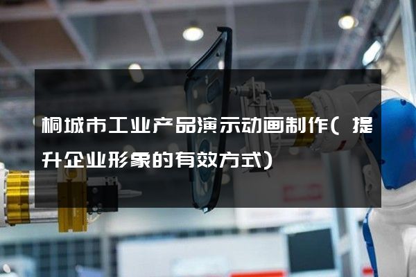 桐城市工业产品演示动画制作(提升企业形象的有效方式)