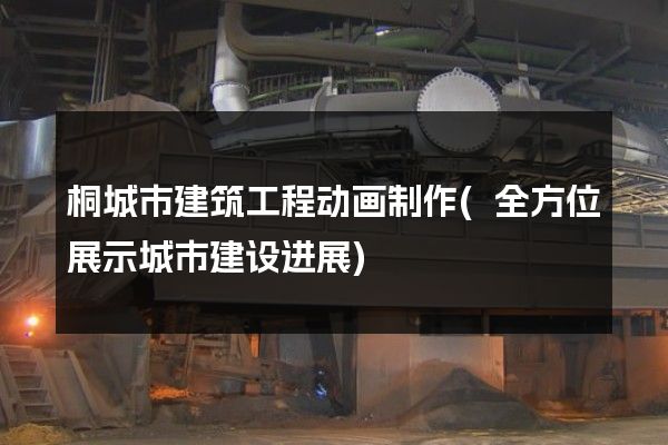 桐城市建筑工程动画制作(全方位展示城市建设进展)