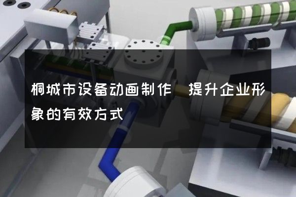 桐城市设备动画制作(提升企业形象的有效方式)