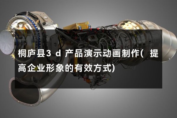 桐庐县3d产品演示动画制作(提高企业形象的有效方式)