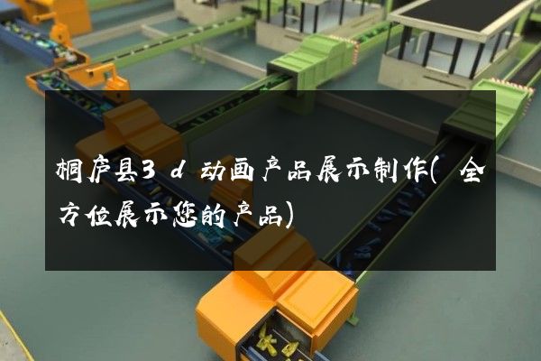 桐庐县3d动画产品展示制作(全方位展示您的产品)