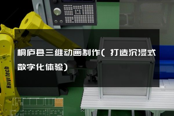 桐庐县三维动画制作(打造沉浸式数字化体验)