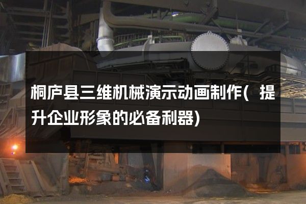 桐庐县三维机械演示动画制作(提升企业形象的必备利器)