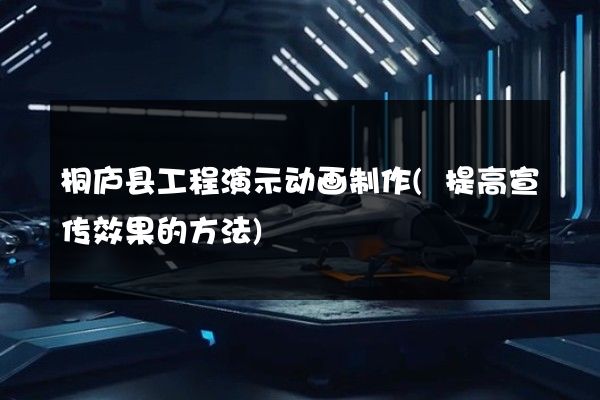 桐庐县工程演示动画制作(提高宣传效果的方法)