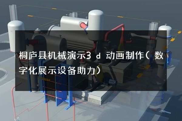 桐庐县机械演示3d动画制作(数字化展示设备助力)