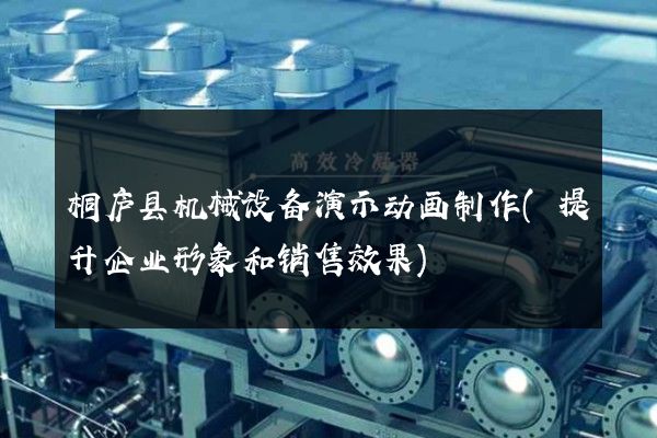 桐庐县机械设备演示动画制作(提升企业形象和销售效果)