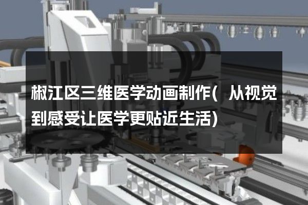 椒江区三维医学动画制作(从视觉到感受让医学更贴近生活)