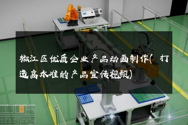 椒江区优质企业产品动画制作(打造高水准的产品宣传视频)