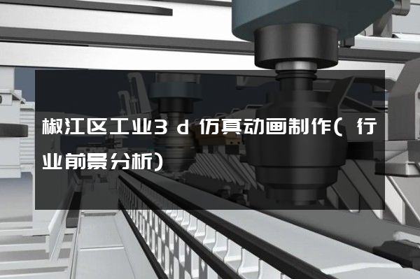 椒江区工业3d仿真动画制作(行业前景分析)