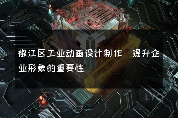 椒江区工业动画设计制作(提升企业形象的重要性)