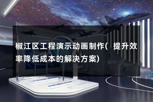 椒江区工程演示动画制作(提升效率降低成本的解决方案)