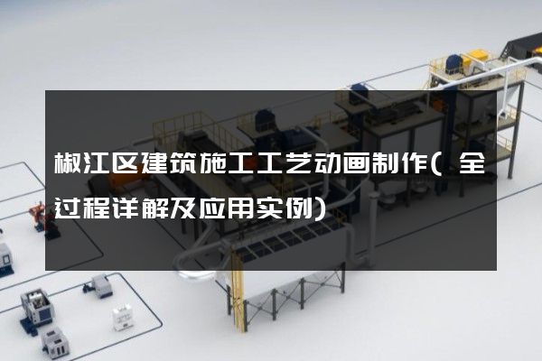 椒江区建筑施工工艺动画制作(全过程详解及应用实例)