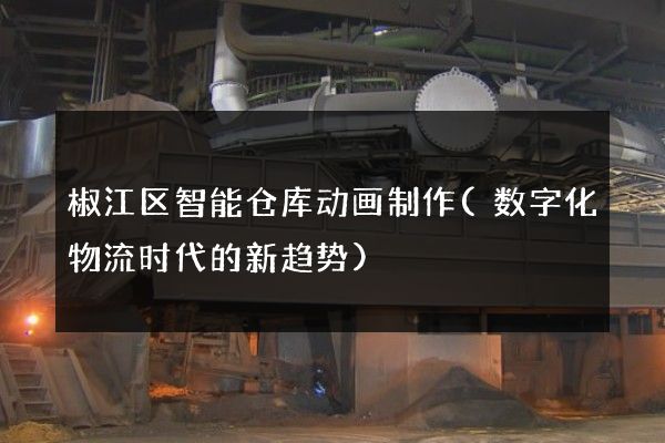 椒江区智能仓库动画制作(数字化物流时代的新趋势)