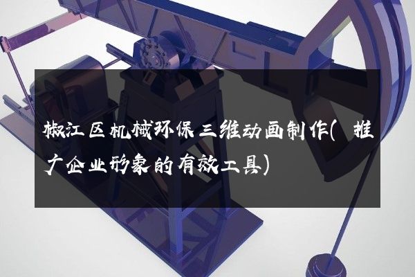 椒江区机械环保三维动画制作(推广企业形象的有效工具)