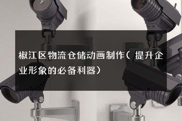 椒江区物流仓储动画制作(提升企业形象的必备利器)