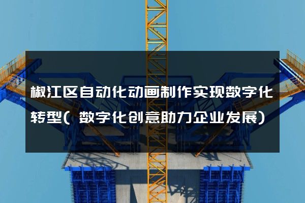 椒江区自动化动画制作实现数字化转型(数字化创意助力企业发展)