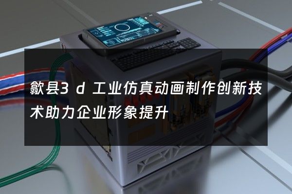 歙县3d工业仿真动画制作创新技术助力企业形象提升