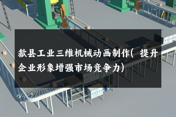 歙县工业三维机械动画制作(提升企业形象增强市场竞争力)