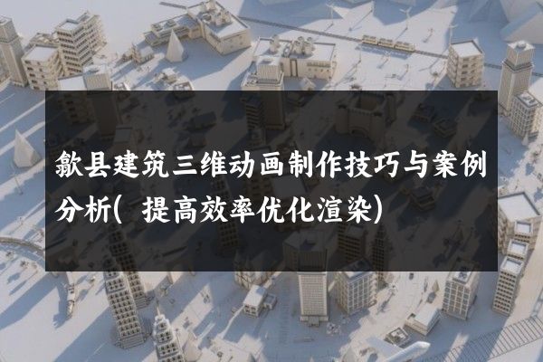 歙县建筑三维动画制作技巧与案例分析(提高效率优化渲染)