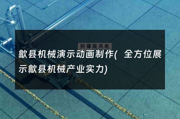 歙县机械演示动画制作(全方位展示歙县机械产业实力)