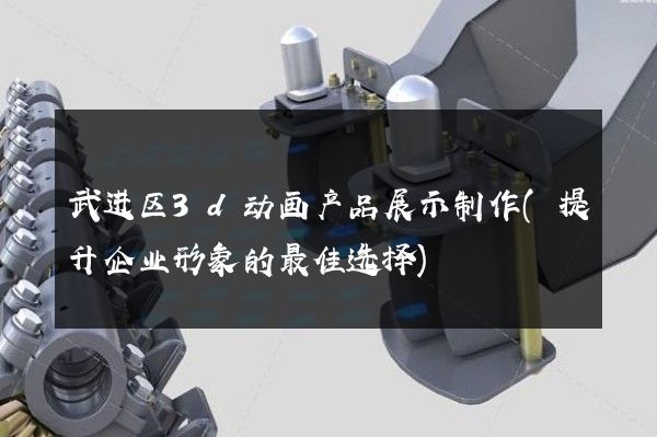 武进区3d动画产品展示制作(提升企业形象的最佳选择)