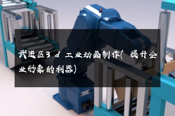 武进区3d工业动画制作(提升企业形象的利器)