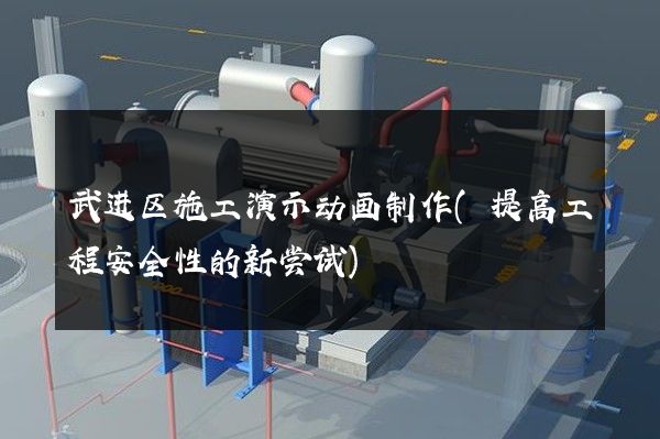 武进区施工演示动画制作(提高工程安全性的新尝试)