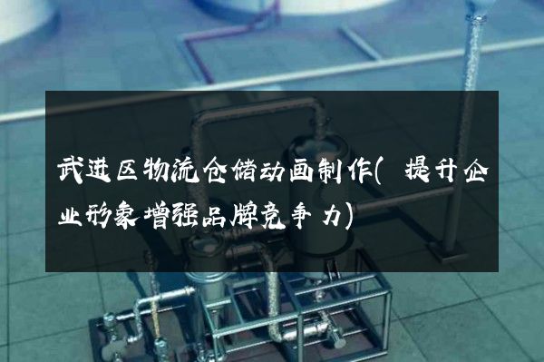 武进区物流仓储动画制作(提升企业形象增强品牌竞争力)