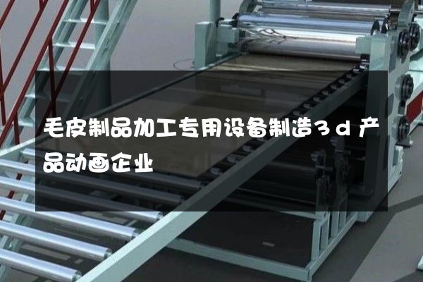 毛皮制品加工专用设备制造3d产品动画企业