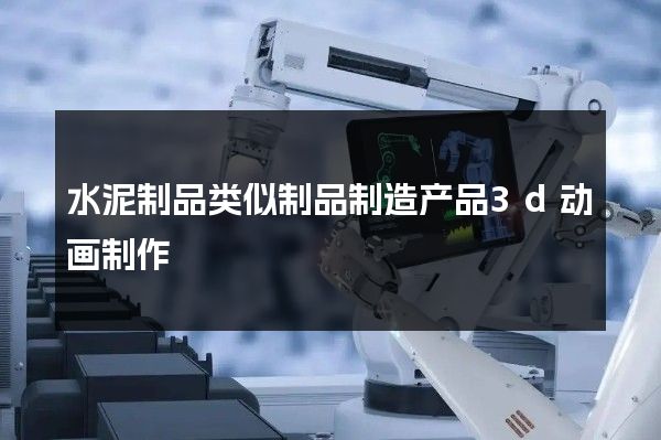 水泥制品类似制品制造产品3d动画制作