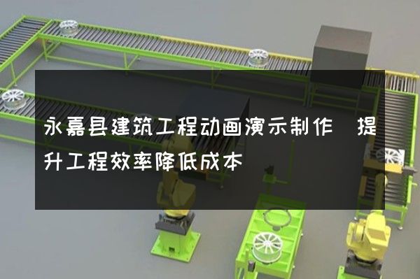 永嘉县建筑工程动画演示制作(提升工程效率降低成本)