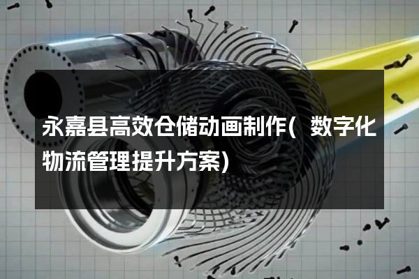 永嘉县高效仓储动画制作(数字化物流管理提升方案)