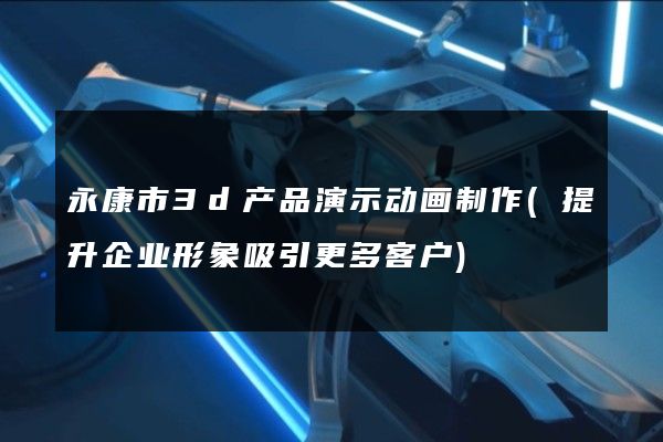 永康市3d产品演示动画制作(提升企业形象吸引更多客户)