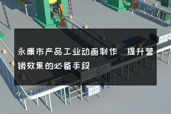 永康市产品工业动画制作(提升营销效果的必备手段)