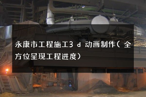 永康市工程施工3d动画制作(全方位呈现工程进度)