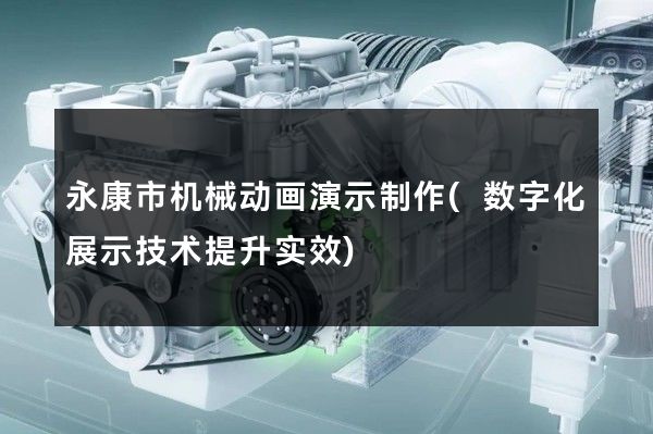 永康市机械动画演示制作(数字化展示技术提升实效)