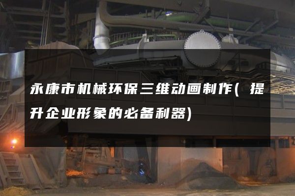 永康市机械环保三维动画制作(提升企业形象的必备利器)